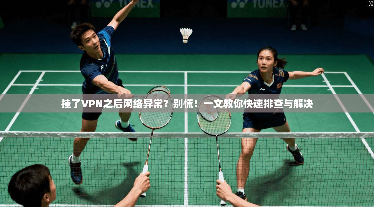 挂了VPN之后网络异常？别慌！一文教你快速排查与解决  第1张