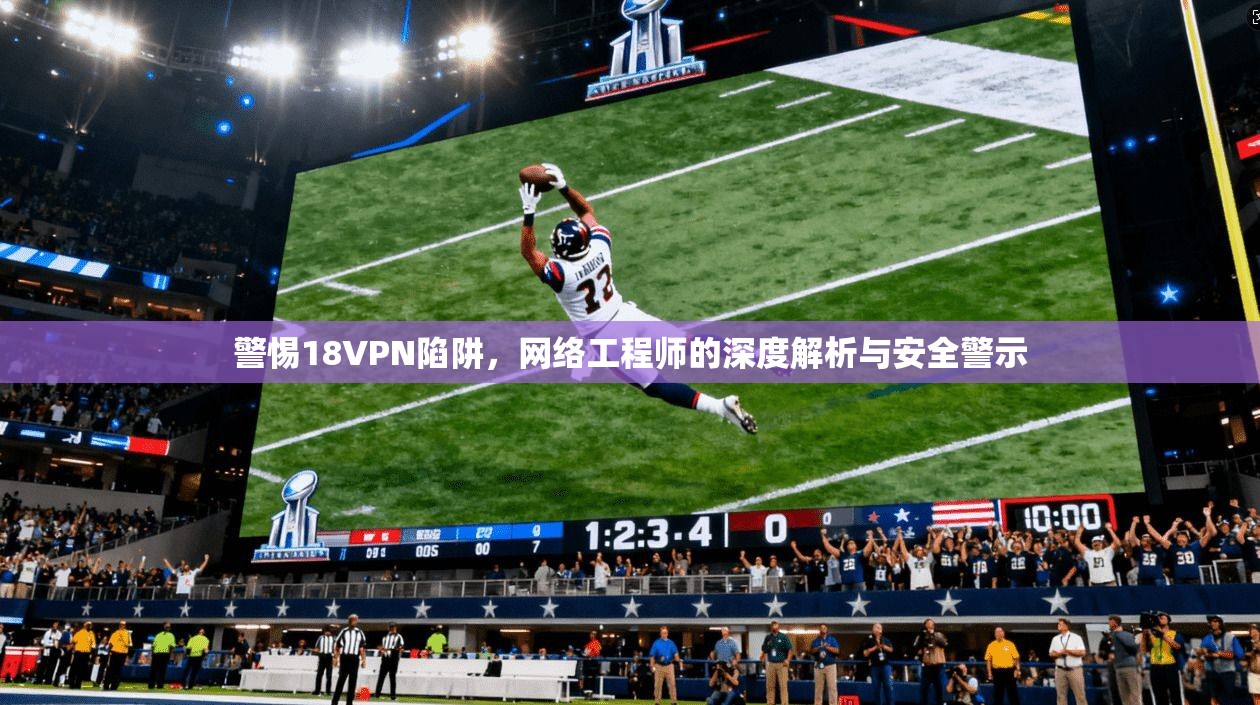 警惕18VPN陷阱，网络工程师的深度解析与安全警示  第1张