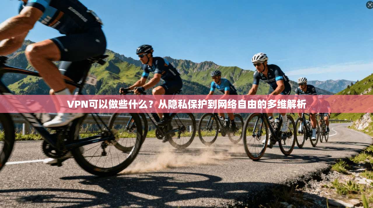 VPN可以做些什么?从隐私保护到网络自由的多维解析 第1张 VPN可以做些什么?从隐私保护到网络自由的多维解析 第1张