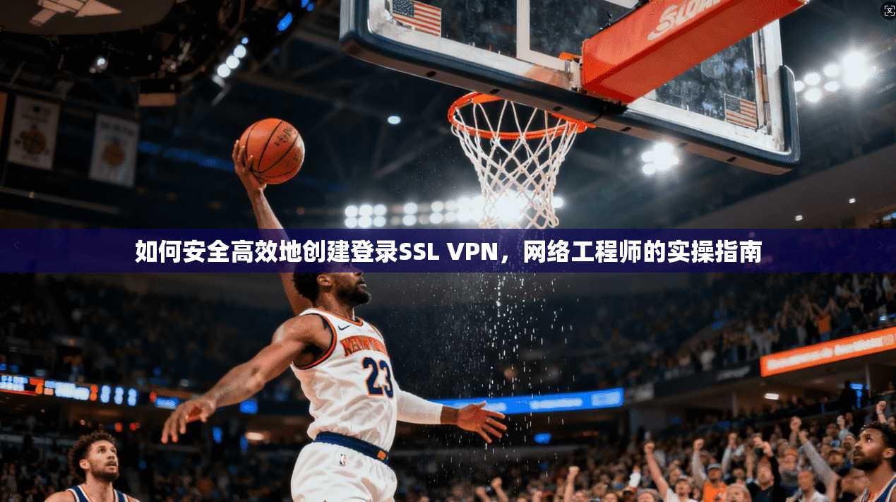 如何安全高效地创建登录SSL VPN,网络工程师的实操指南 第1张 如何安全高效地创建登录SSL VPN,网络工程师的实操指南 第1张