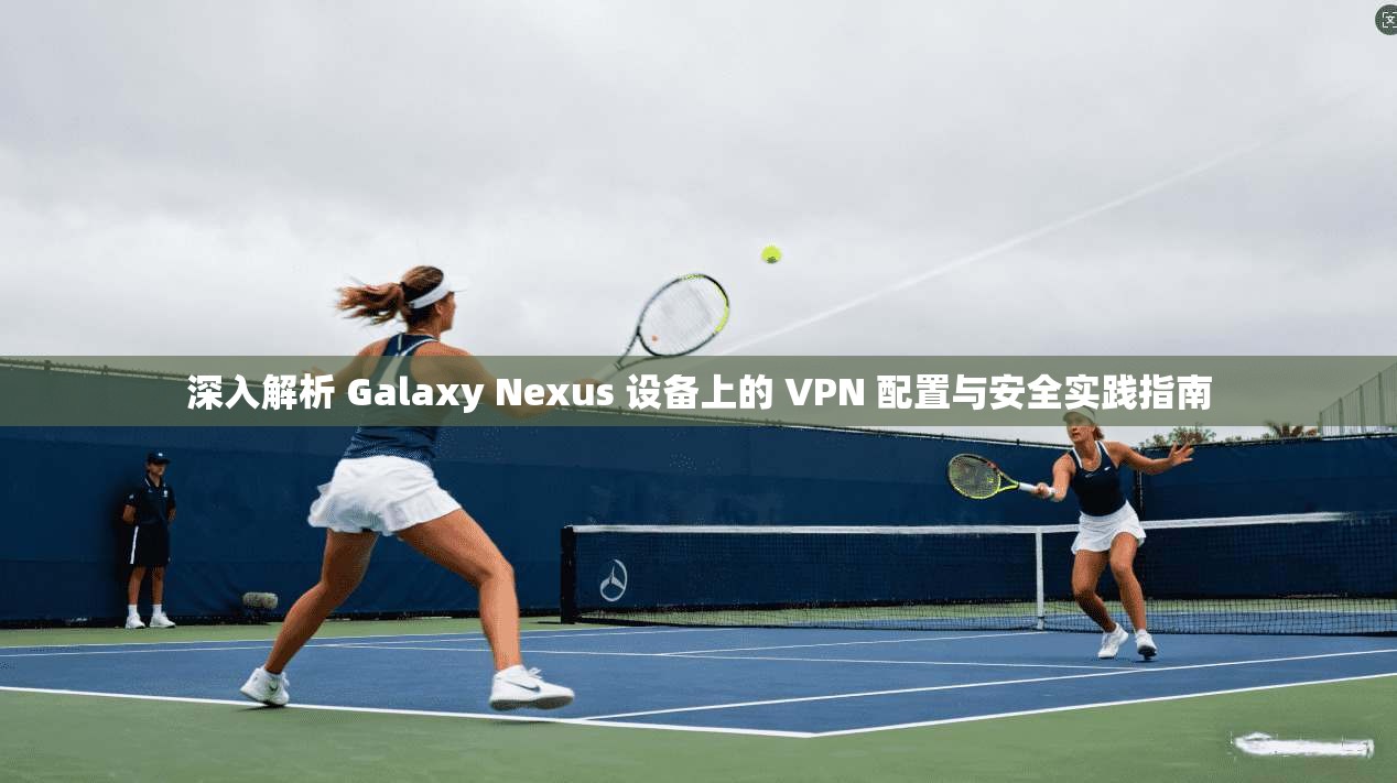 深入解析 Galaxy Nexus 设备上的 VPN 配置与安全实践指南 第1张 深入解析 Galaxy Nexus 设备上的 VPN 配置与安全实践指南 第1张