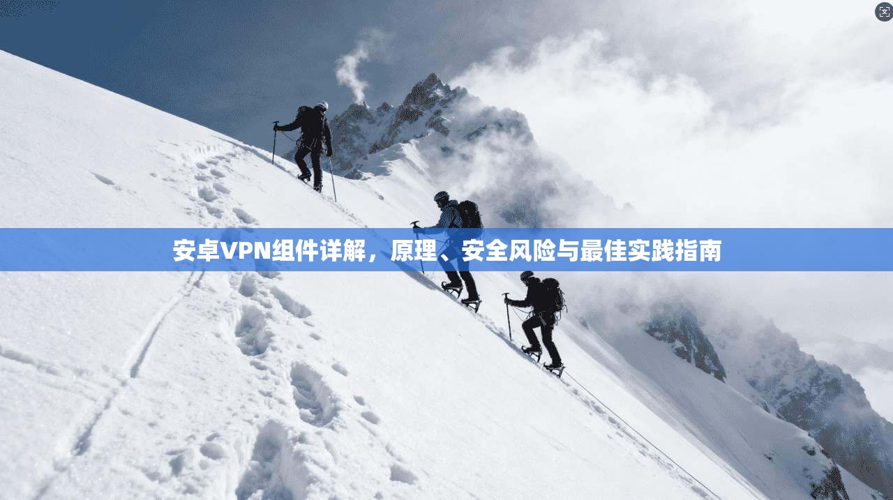 安卓VPN组件详解,原理、安全风险与最佳实践指南 第1张 安卓VPN组件详解,原理、安全风险与最佳实践指南 第1张