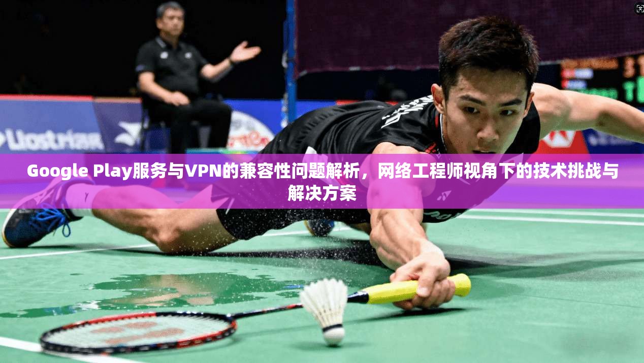 Google Play服务与VPN的兼容性问题解析,网络工程师视角下的技术挑战与解决方案 第1张 Google Play服务与VPN的兼容性问题解析,网络工程师视角下的技术挑战与解决方案 第1张