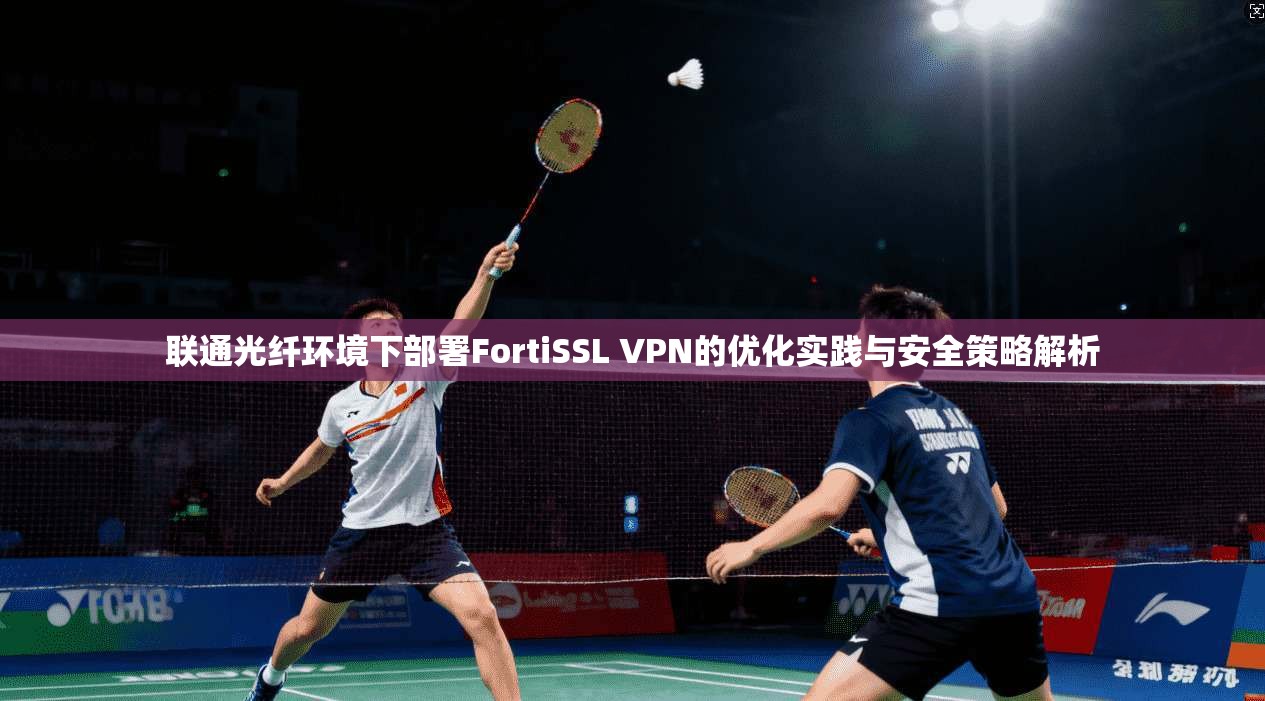 联通光纤环境下部署FortiSSL VPN的优化实践与安全策略解析 第1张 联通光纤环境下部署FortiSSL VPN的优化实践与安全策略解析 第1张