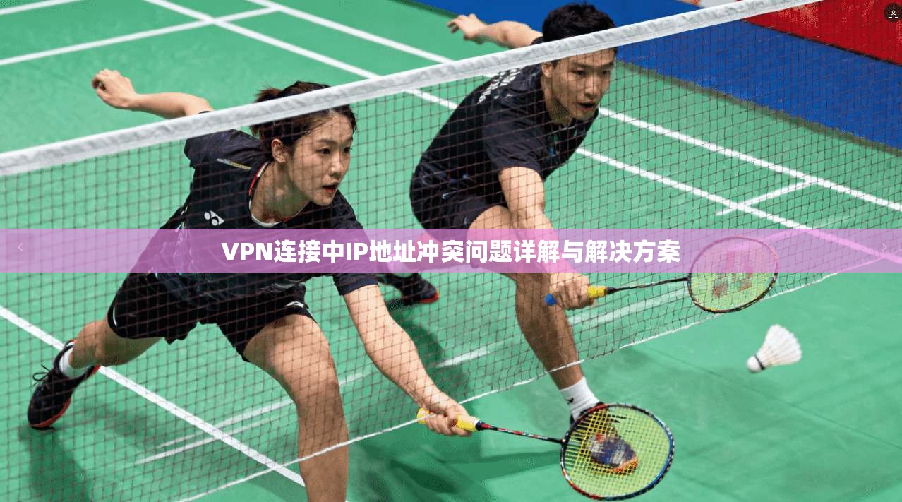 VPN连接中IP地址冲突问题详解与解决方案 第1张 VPN连接中IP地址冲突问题详解与解决方案 第1张