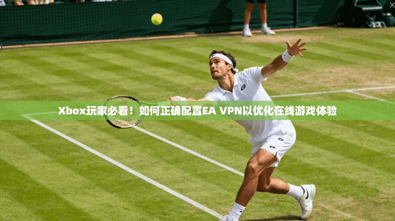 Xbox玩家必看！如何正确配置EA VPN以优化在线游戏体验  第1张