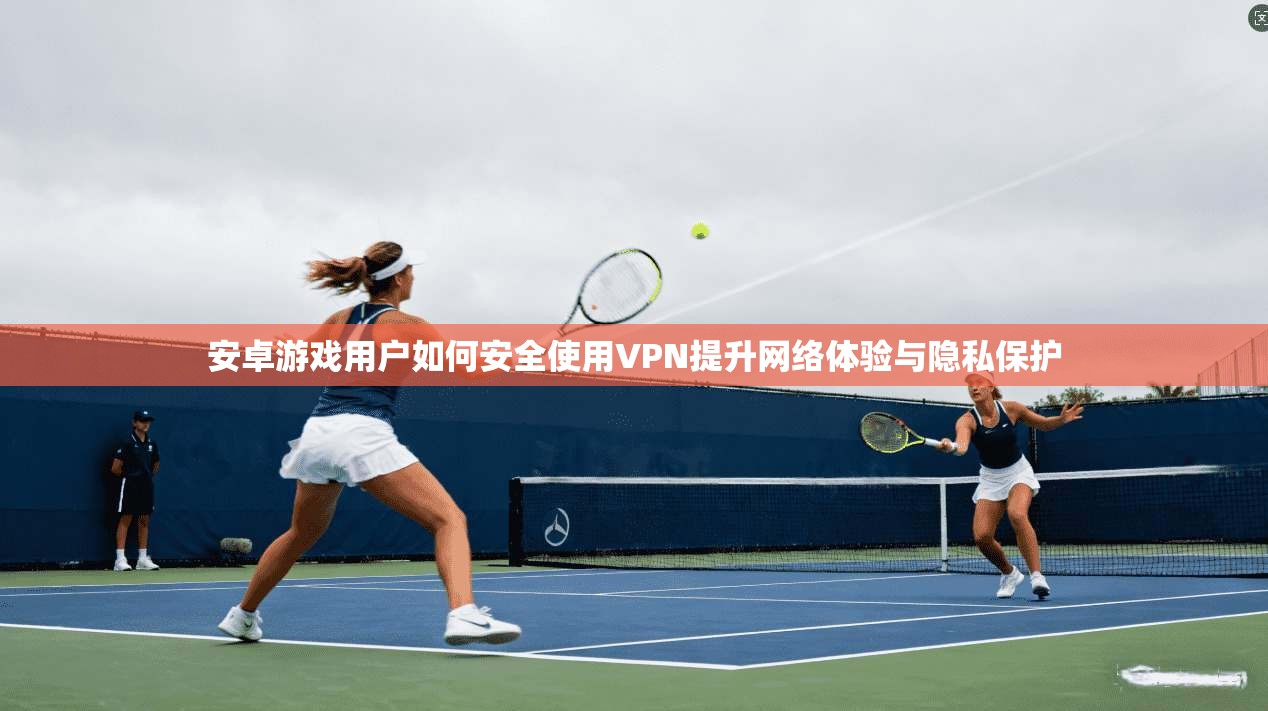 安卓游戏用户如何安全使用VPN提升网络体验与隐私保护  第1张