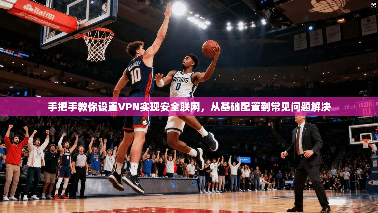 手把手教你设置VPN实现安全联网,从基础配置到常见问题解决 第1张 手把手教你设置VPN实现安全联网,从基础配置到常见问题解决 第1张