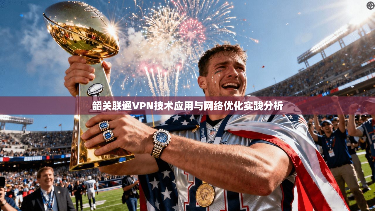 韶关联通VPN技术应用与网络优化实践分析  第1张