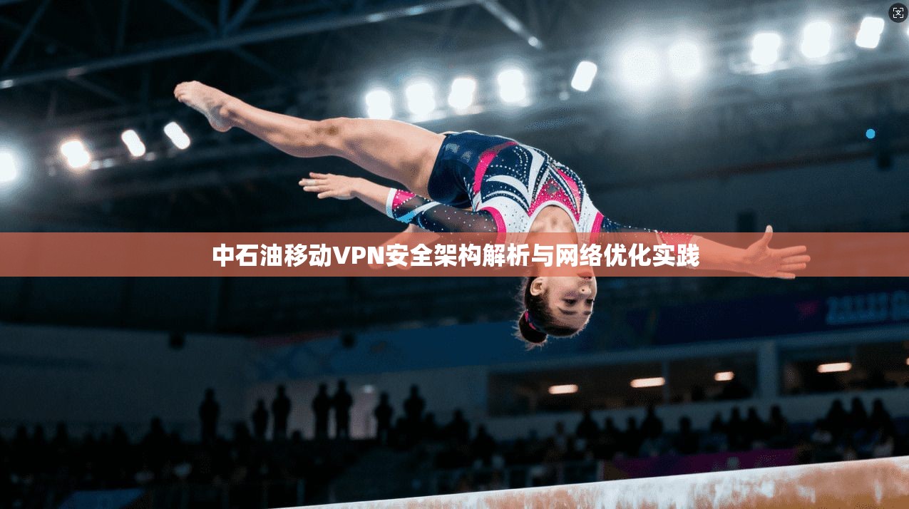 中石油移动VPN安全架构解析与网络优化实践  第1张