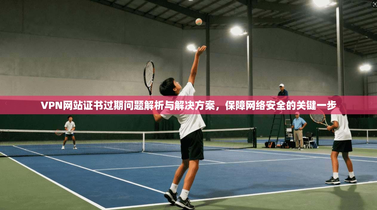 VPN网站证书过期问题解析与解决方案,保障网络安全的关键一步 第1张 VPN网站证书过期问题解析与解决方案,保障网络安全的关键一步 第1张