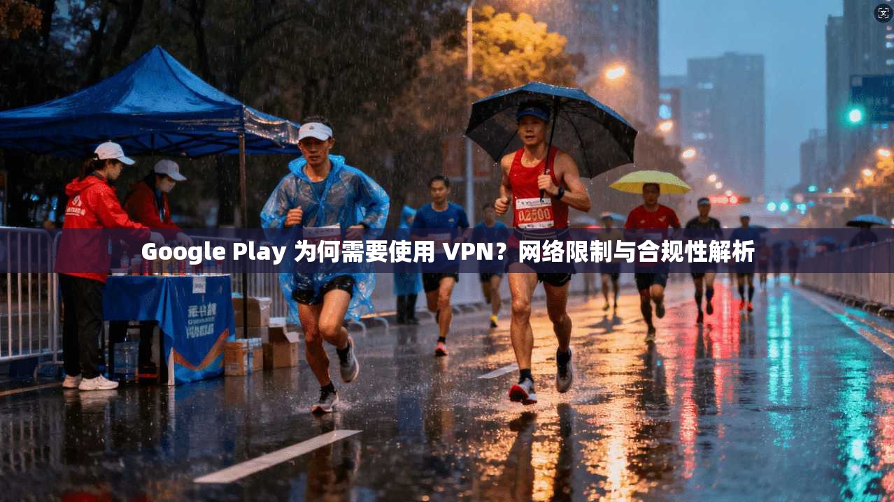 Google Play 为何需要使用 VPN？网络限制与合规性解析  第1张