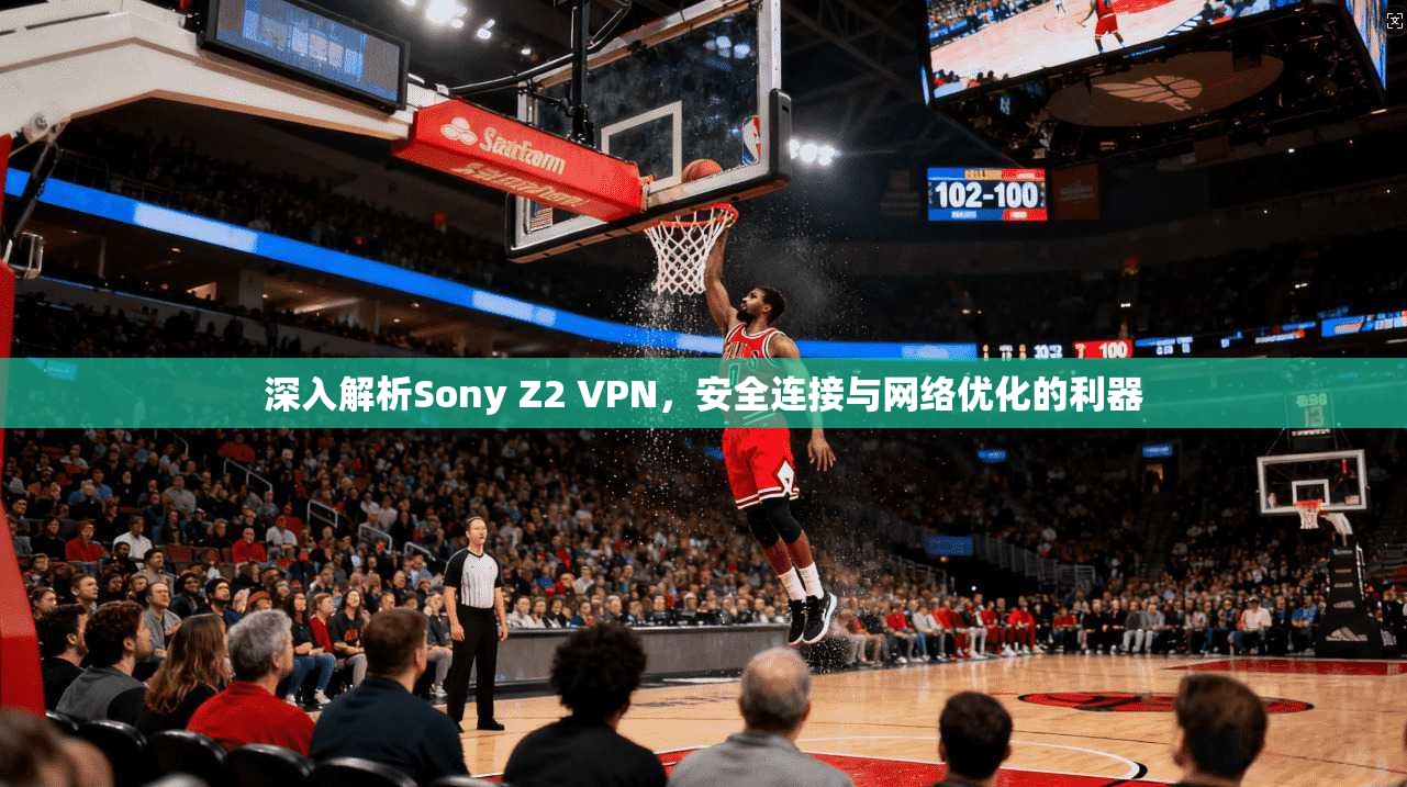 深入解析Sony Z2 VPN,安全连接与网络优化的利器 第1张 深入解析Sony Z2 VPN,安全连接与网络优化的利器 第1张