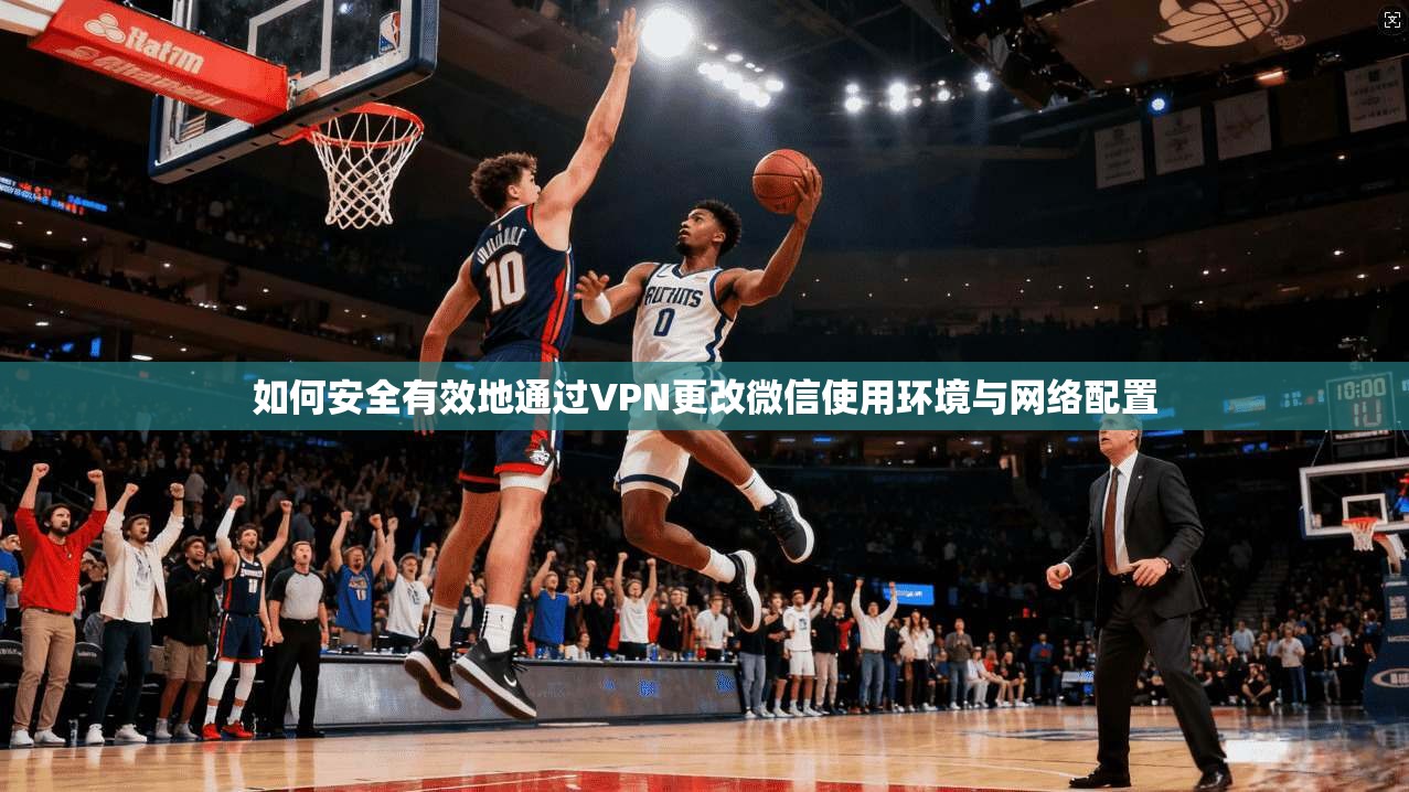如何安全有效地通过VPN更改微信使用环境与网络配置 第1张 如何安全有效地通过VPN更改微信使用环境与网络配置 第1张