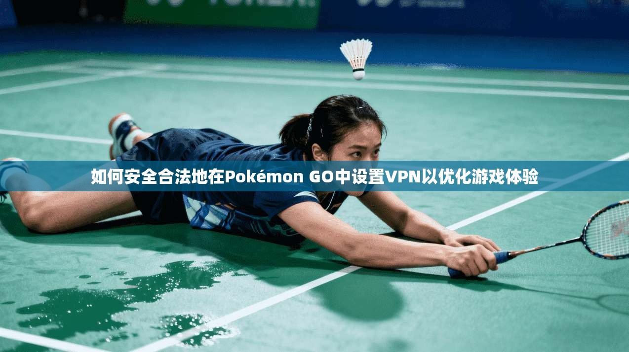 如何安全合法地在Pokémon GO中设置VPN以优化游戏体验 第1张 如何安全合法地在Pokémon GO中设置VPN以优化游戏体验 第1张