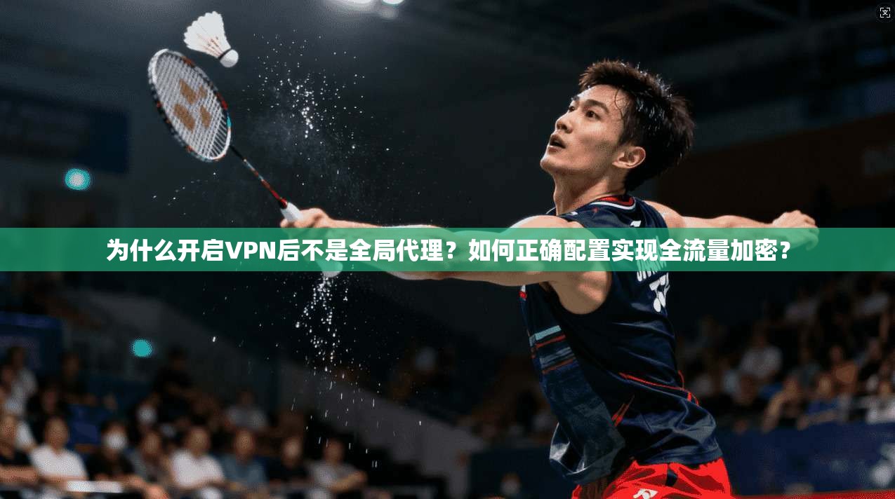 为什么开启VPN后不是全局代理?如何正确配置实现全流量加密? 第1张 为什么开启VPN后不是全局代理?如何正确配置实现全流量加密? 第1张