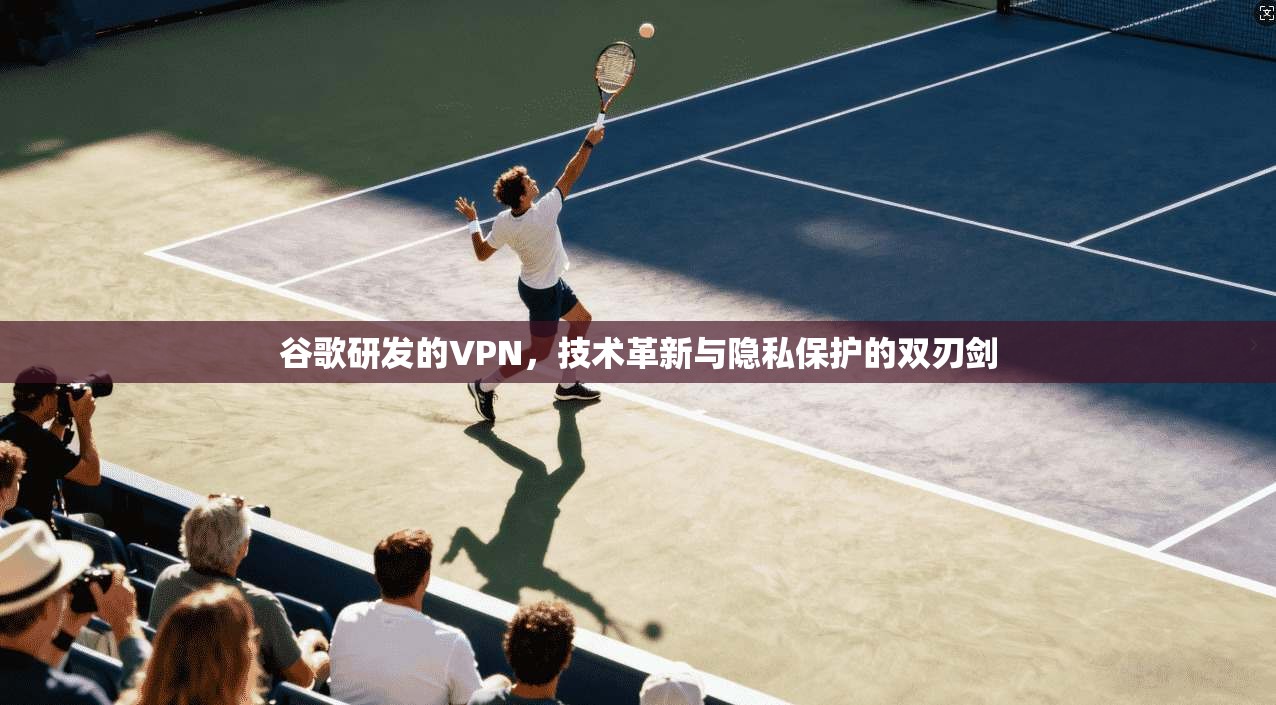 谷歌研发的VPN,技术革新与隐私保护的双刃剑 第1张 谷歌研发的VPN,技术革新与隐私保护的双刃剑 第1张