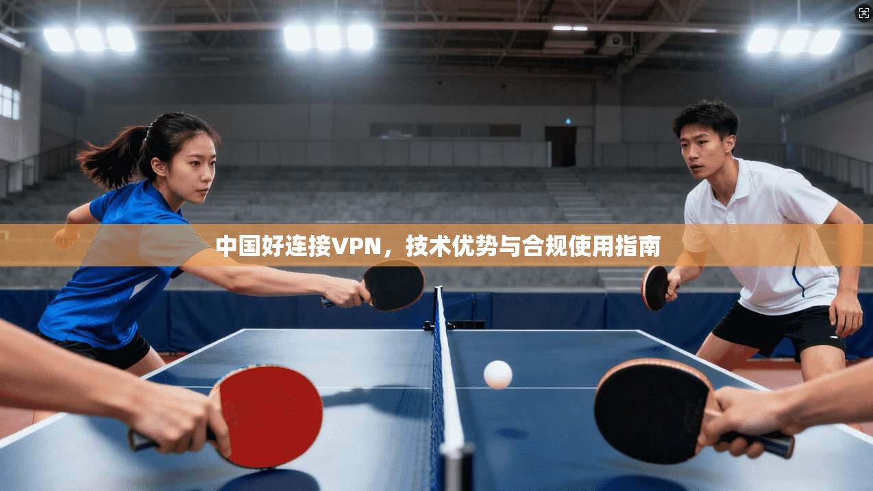 中国好连接VPN,技术优势与合规使用指南 第1张 中国好连接VPN,技术优势与合规使用指南 第1张