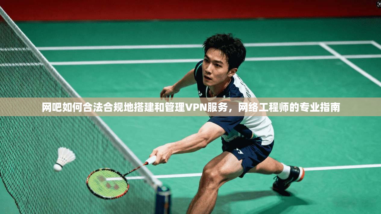 网吧如何合法合规地搭建和管理VPN服务，网络工程师的专业指南  第1张
