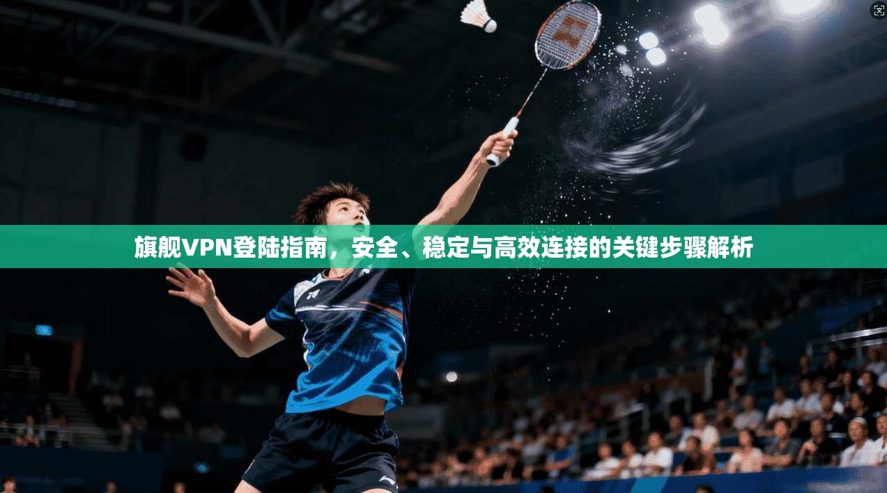 旗舰VPN登陆指南，安全、稳定与高效连接的关键步骤解析  第1张