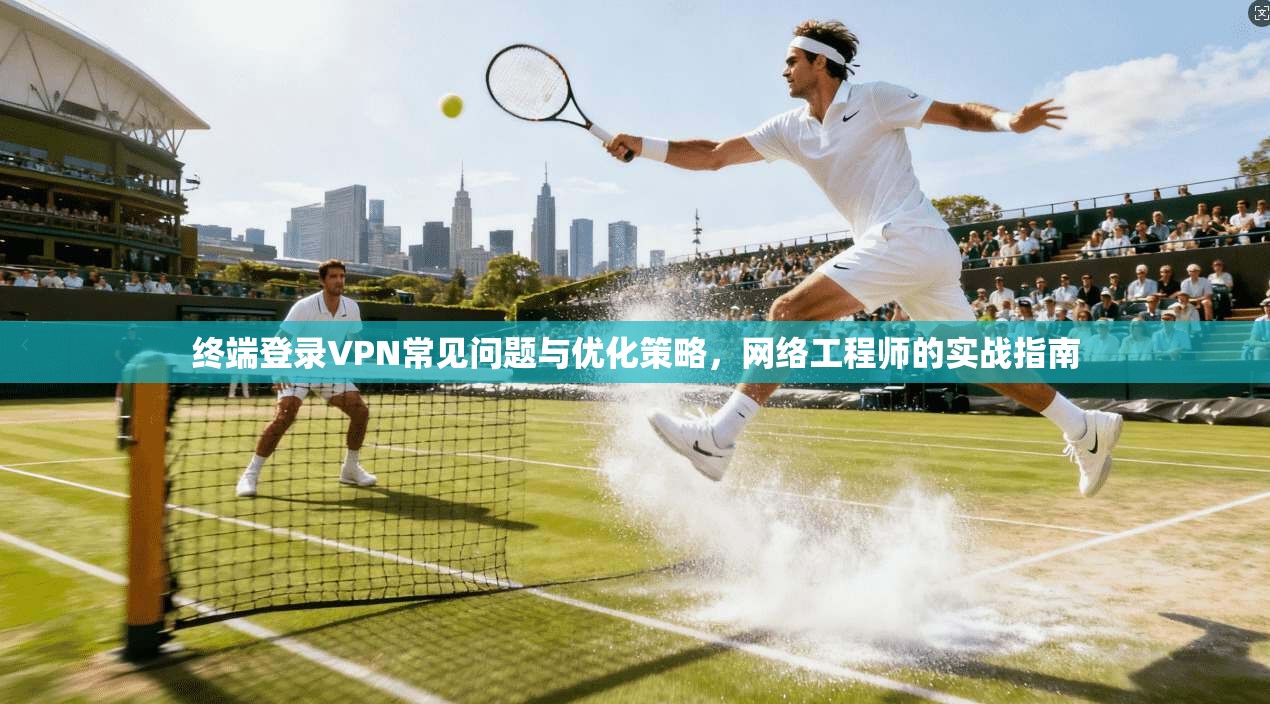 终端登录VPN常见问题与优化策略，网络工程师的实战指南  第1张