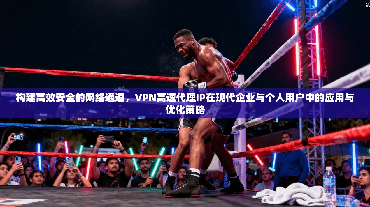 构建高效安全的网络通道，VPN高速代理IP在现代企业与个人用户中的应用与优化策略  第1张