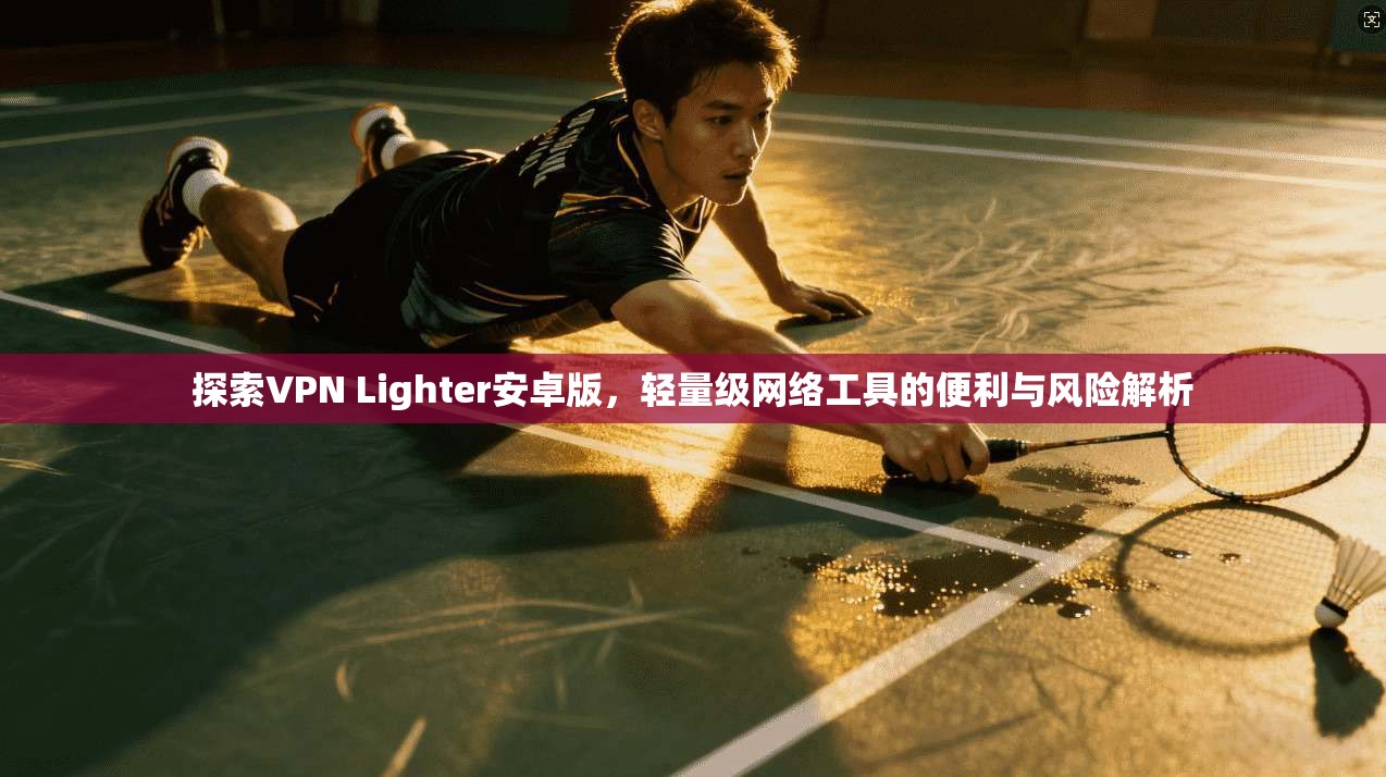 探索VPN Lighter安卓版,轻量级网络工具的便利与风险解析 第1张 探索VPN Lighter安卓版,轻量级网络工具的便利与风险解析 第1张