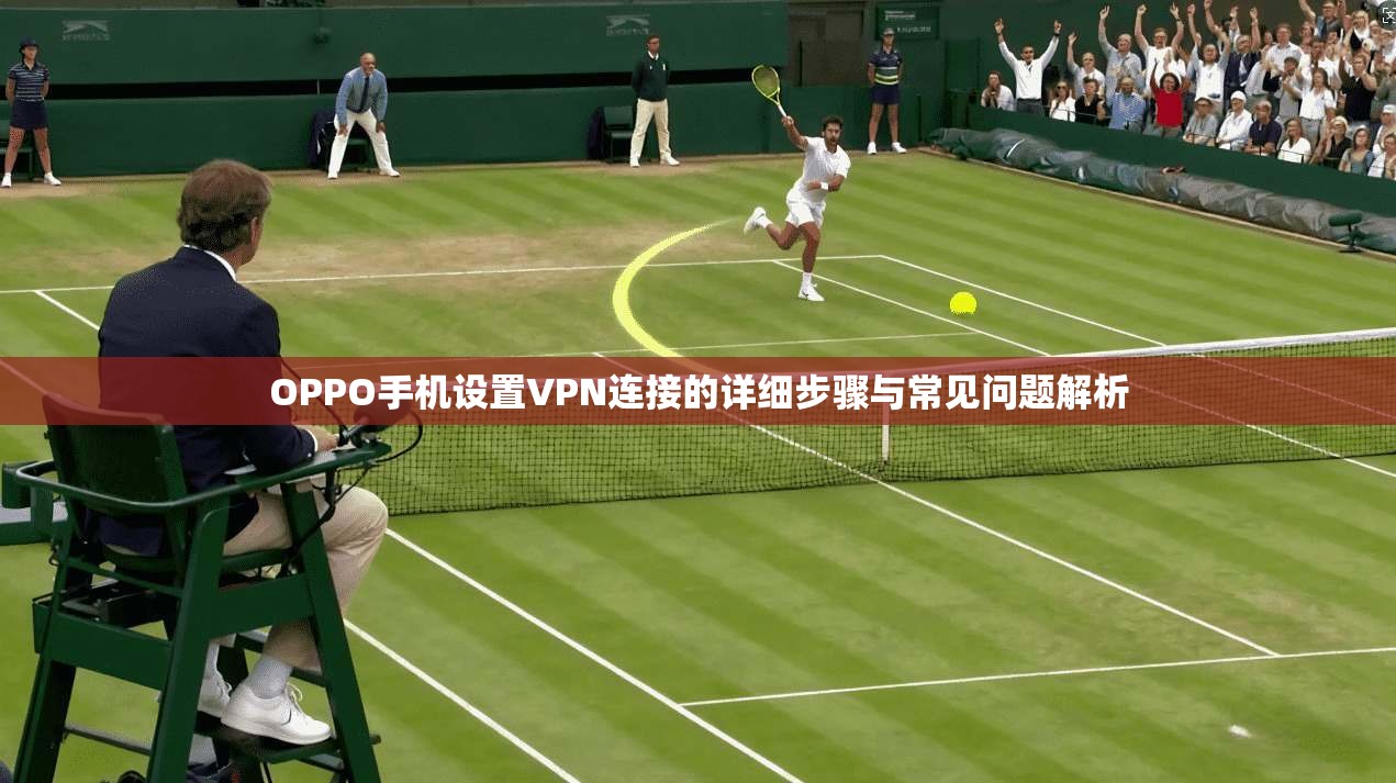 OPPO手机设置VPN连接的详细步骤与常见问题解析  第1张
