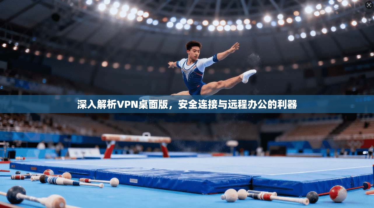 深入解析VPN桌面版,安全连接与远程办公的利器 第1张 深入解析VPN桌面版,安全连接与远程办公的利器 第1张