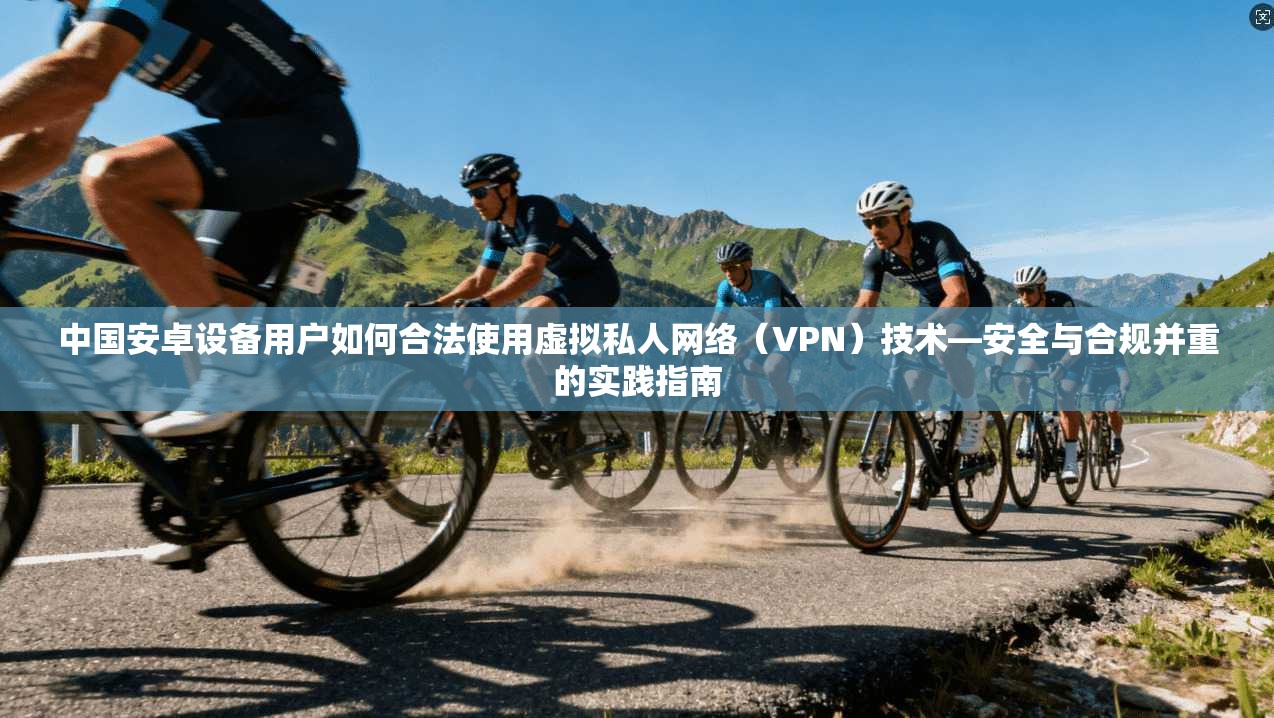 中国安卓设备用户如何合法使用虚拟私人网络(VPN)技术—安全与合规并重的实践指南 第1张 中国安卓设备用户如何合法使用虚拟私人网络(VPN)技术—安全与合规并重的实践指南 第1张