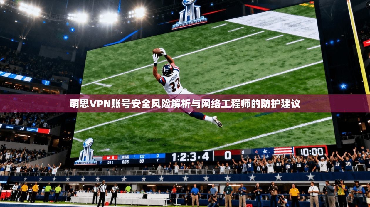 萌思VPN账号安全风险解析与网络工程师的防护建议 第1张 萌思VPN账号安全风险解析与网络工程师的防护建议 第1张