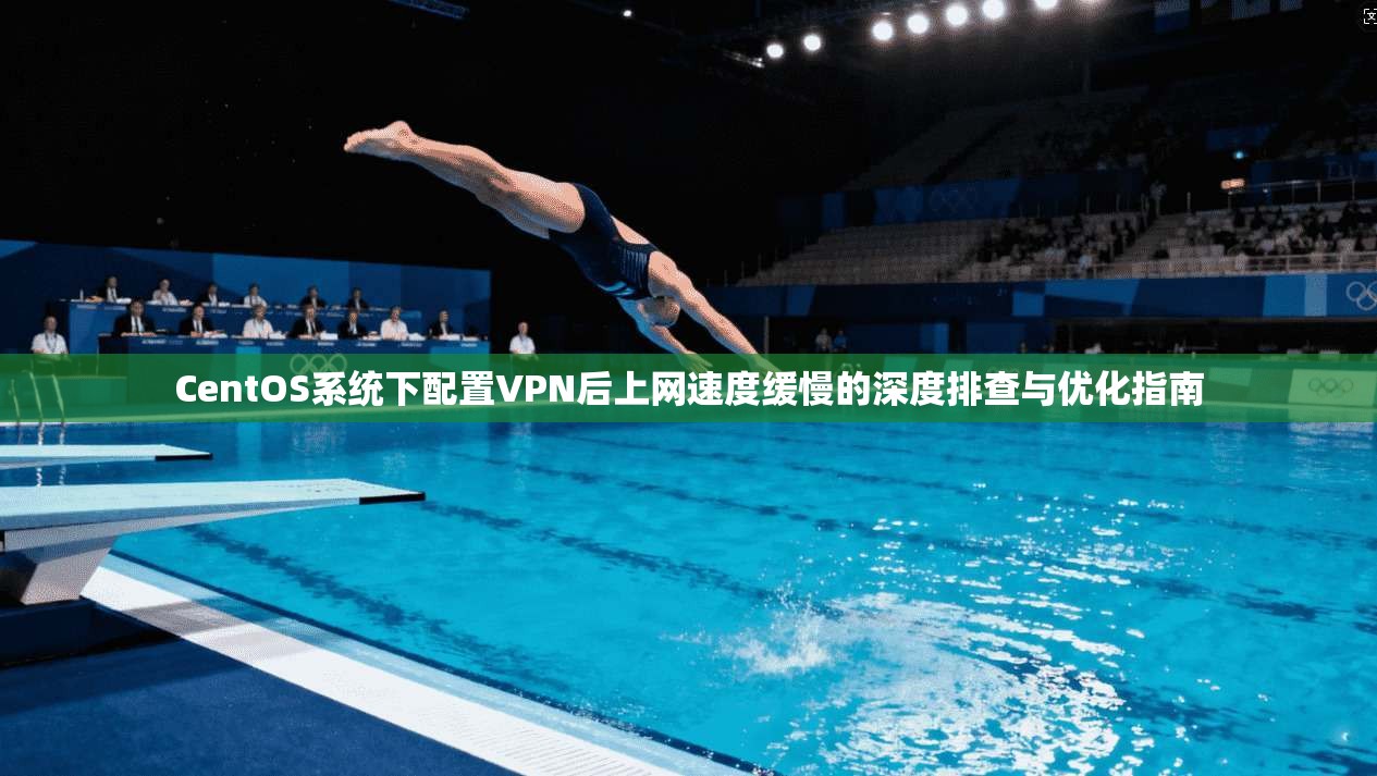CentOS系统下配置VPN后上网速度缓慢的深度排查与优化指南 第1张 CentOS系统下配置VPN后上网速度缓慢的深度排查与优化指南 第1张