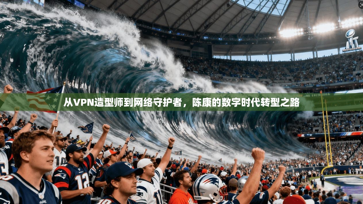 从VPN造型师到网络守护者，陈康的数字时代转型之路  第1张