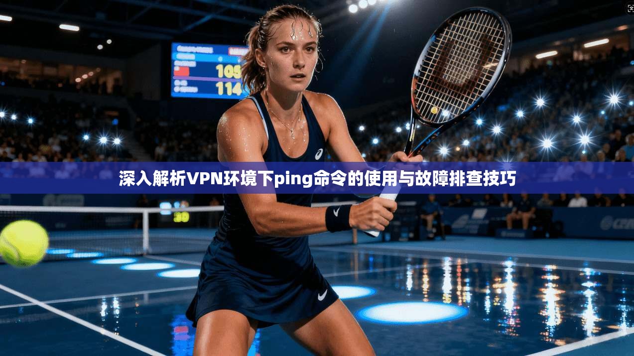 深入解析VPN环境下ping命令的使用与故障排查技巧 第1张 深入解析VPN环境下ping命令的使用与故障排查技巧 第1张