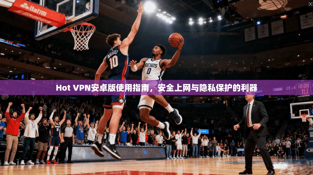 Hot VPN安卓版使用指南,安全上网与隐私保护的利器 第1张 Hot VPN安卓版使用指南,安全上网与隐私保护的利器 第1张