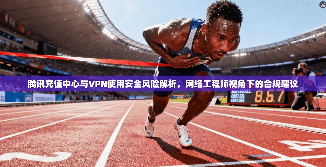 腾讯充值中心与VPN使用安全风险解析，网络工程师视角下的合规建议  第1张