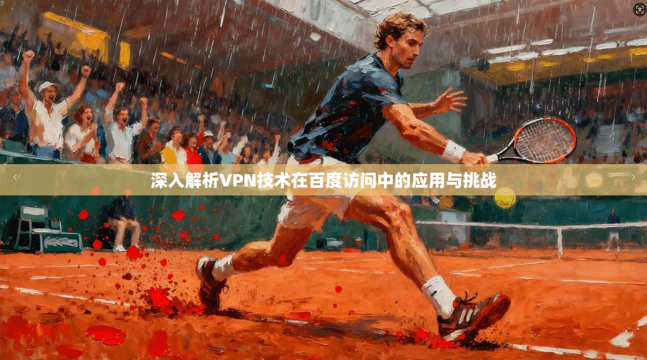 深入解析VPN技术在百度访问中的应用与挑战 第1张 深入解析VPN技术在百度访问中的应用与挑战 第1张