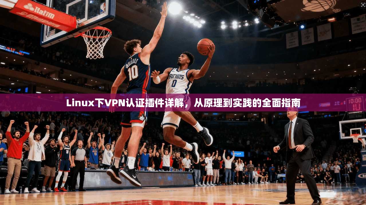 Linux下VPN认证插件详解,从原理到实践的全面指南 第1张 Linux下VPN认证插件详解,从原理到实践的全面指南 第1张