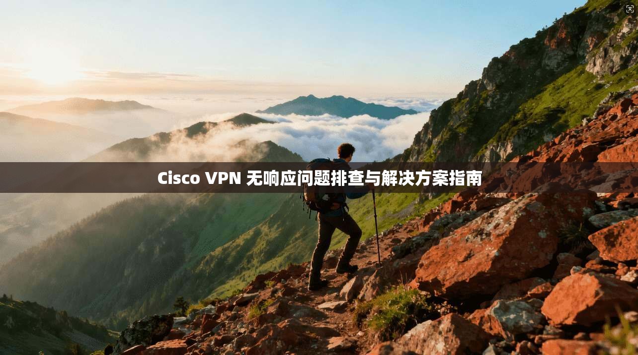 Cisco VPN 无响应问题排查与解决方案指南  第1张
