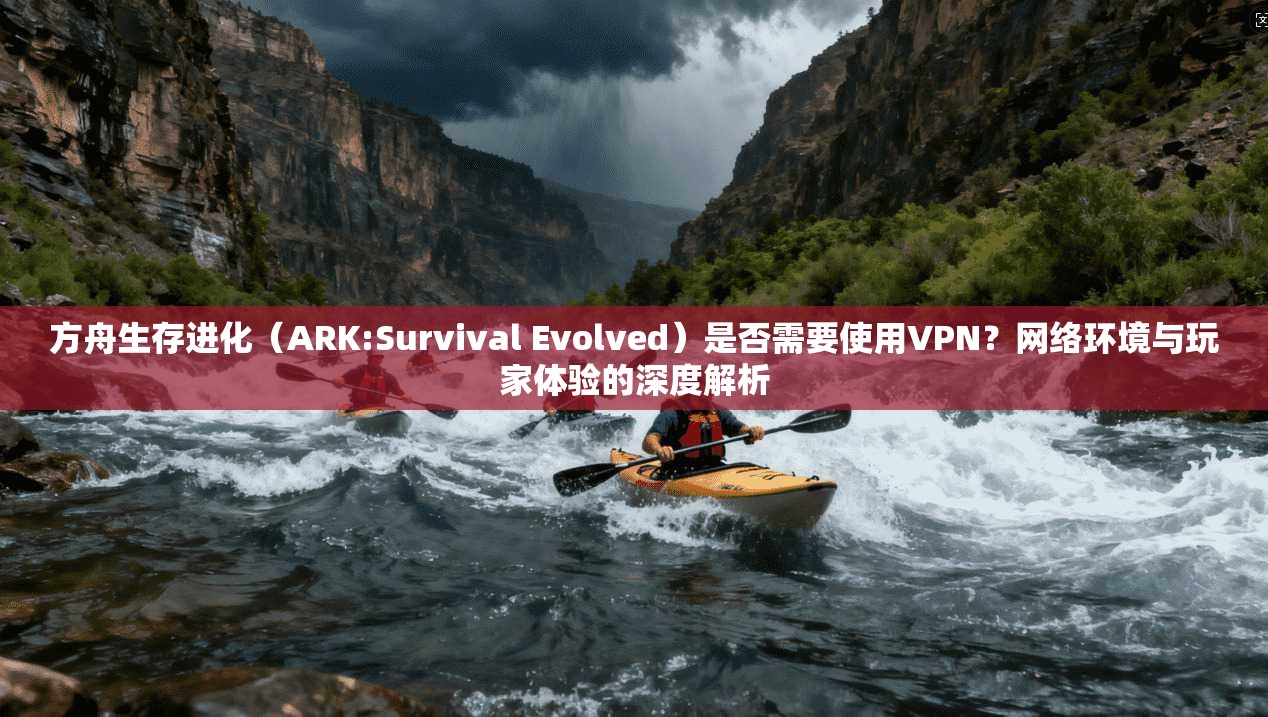 方舟生存进化(ARK:Survival Evolved)是否需要使用VPN?网络环境与玩家体验的深度解析 第1张 方舟生存进化(ARK:Survival Evolved)是否需要使用VPN?网络环境与玩家体验的深度解析 第1张