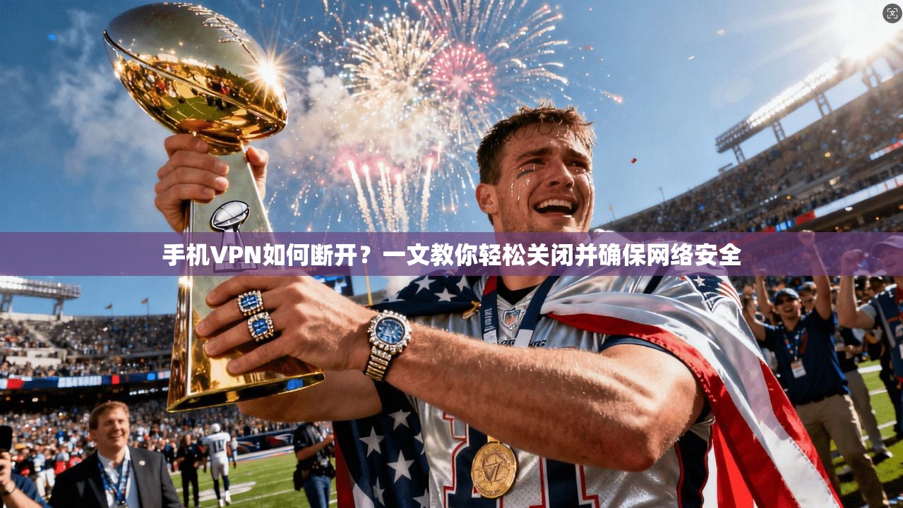 手机VPN如何断开？一文教你轻松关闭并确保网络安全  第1张