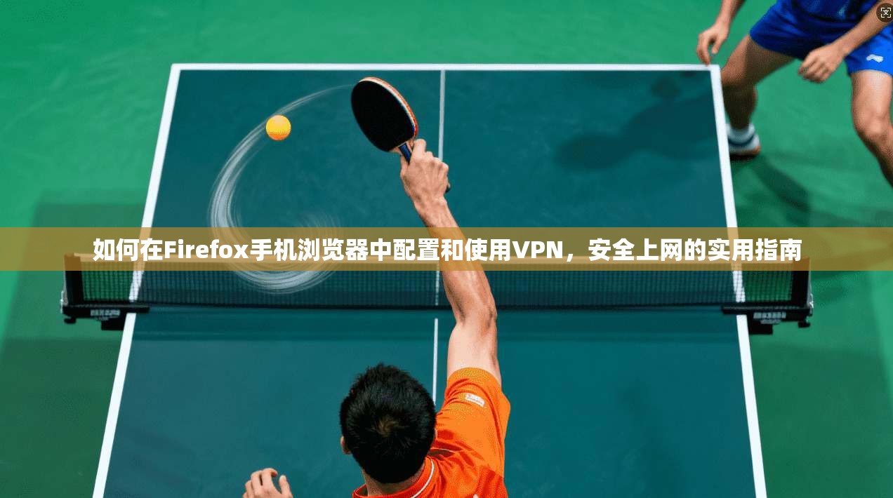如何在Firefox手机浏览器中配置和使用VPN，安全上网的实用指南  第1张