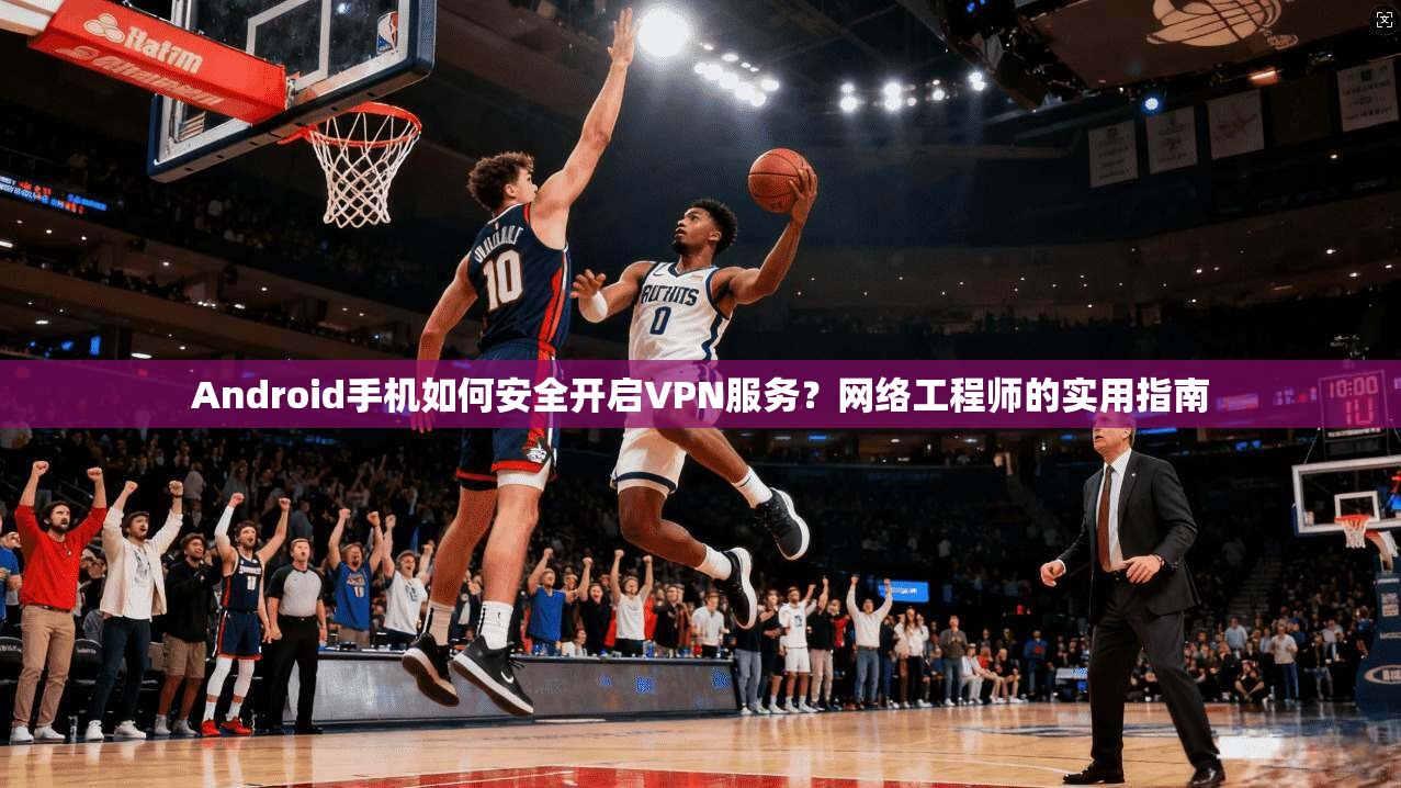 Android手机如何安全开启VPN服务?网络工程师的实用指南 第1张 Android手机如何安全开启VPN服务?网络工程师的实用指南 第1张