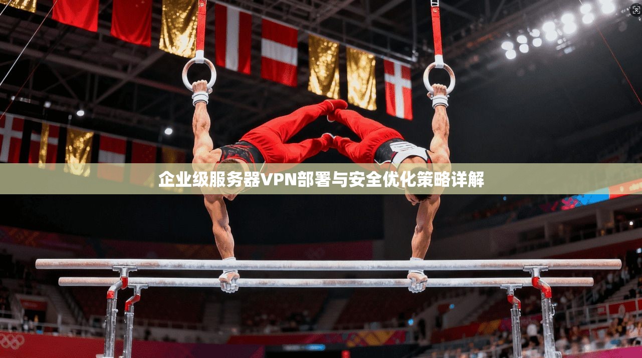 企业级服务器VPN部署与安全优化策略详解 第1张 企业级服务器VPN部署与安全优化策略详解 第1张