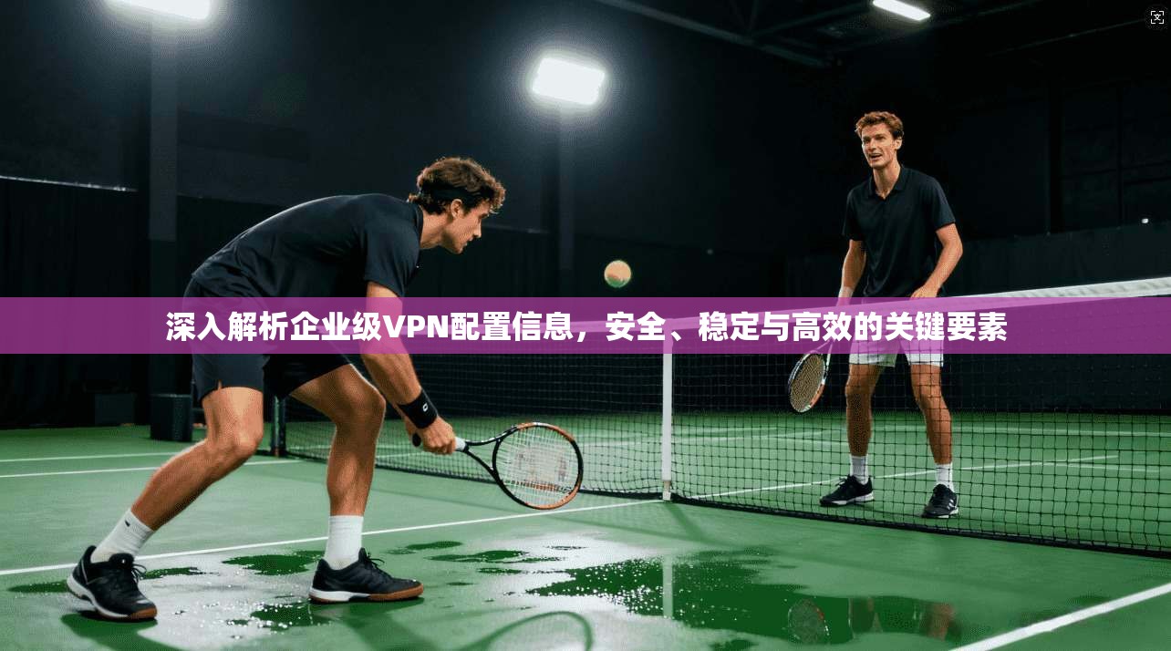 深入解析企业级VPN配置信息,安全、稳定与高效的关键要素 第1张 深入解析企业级VPN配置信息,安全、稳定与高效的关键要素 第1张