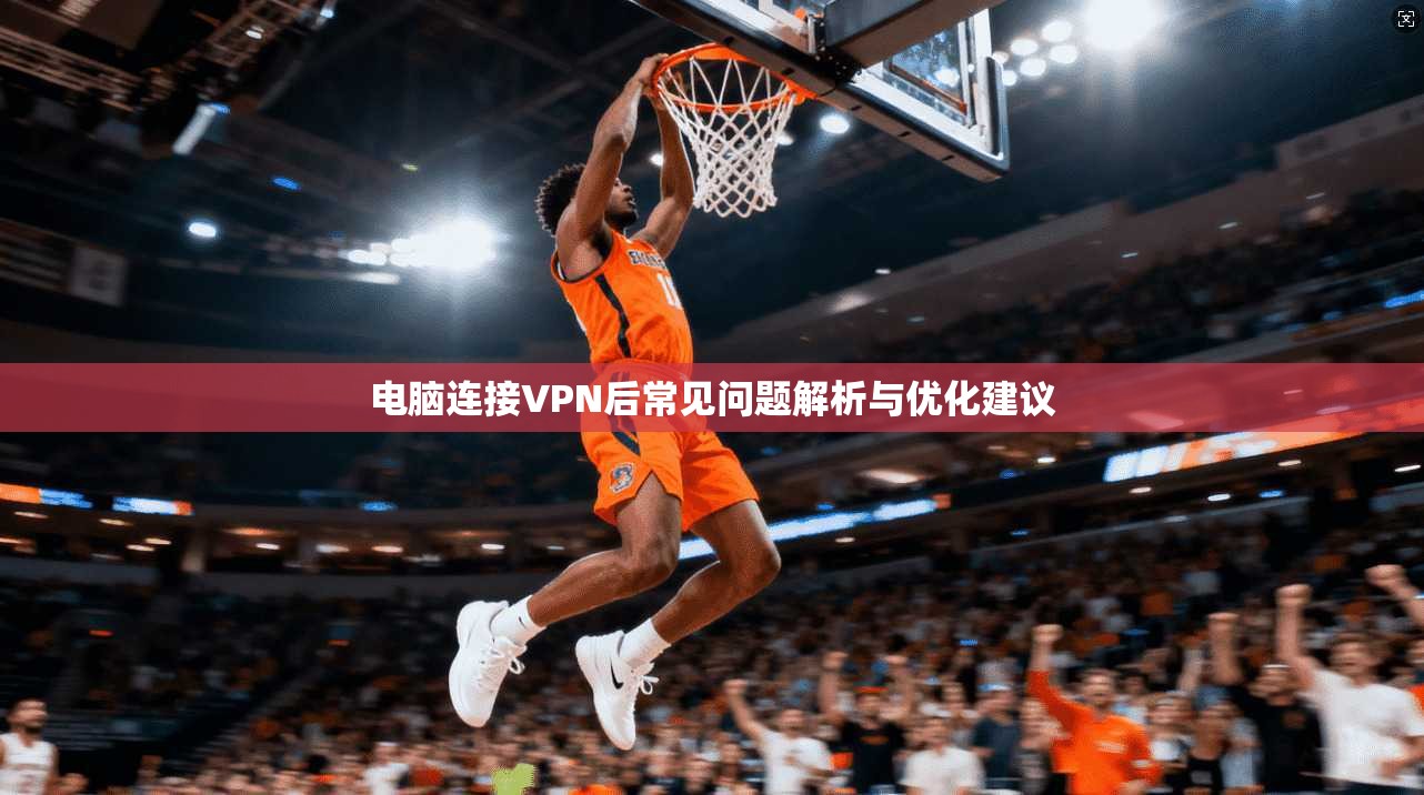 电脑连接VPN后常见问题解析与优化建议 第1张 电脑连接VPN后常见问题解析与优化建议 第1张