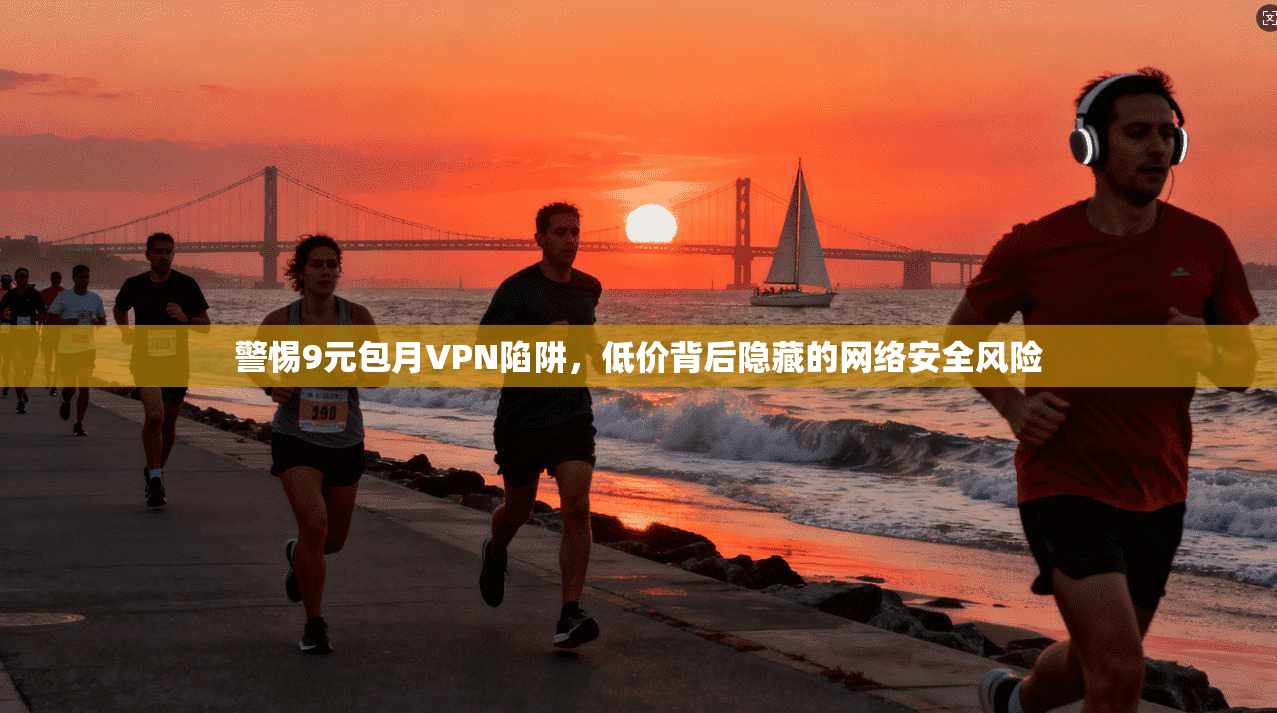 警惕9元包月VPN陷阱,低价背后隐藏的网络安全风险 第1张 警惕9元包月VPN陷阱,低价背后隐藏的网络安全风险 第1张