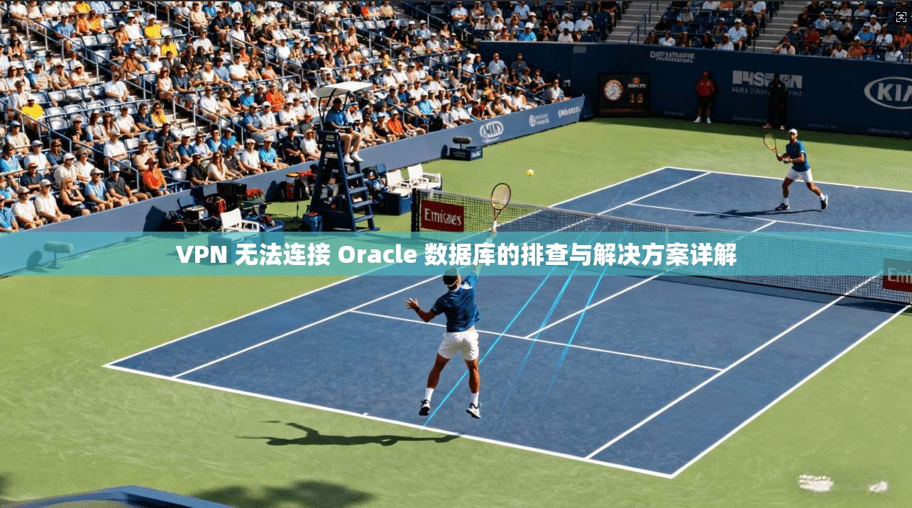VPN 无法连接 Oracle 数据库的排查与解决方案详解 第1张 VPN 无法连接 Oracle 数据库的排查与解决方案详解 第1张