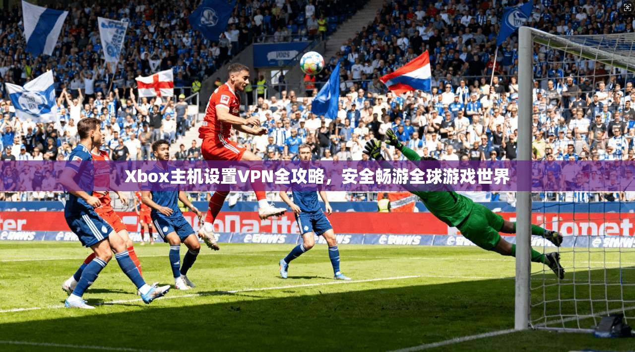 Xbox主机设置VPN全攻略,安全畅游全球游戏世界 第1张 Xbox主机设置VPN全攻略,安全畅游全球游戏世界 第1张