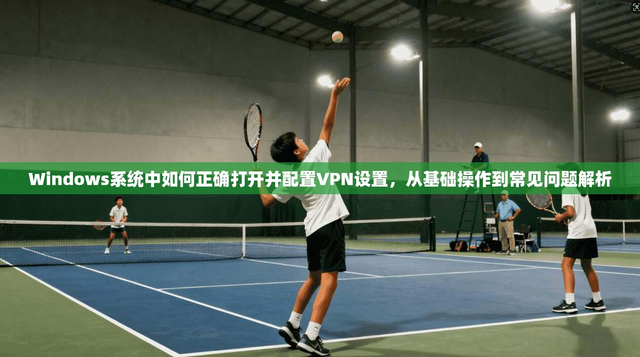 Windows系统中如何正确打开并配置VPN设置，从基础操作到常见问题解析  第1张